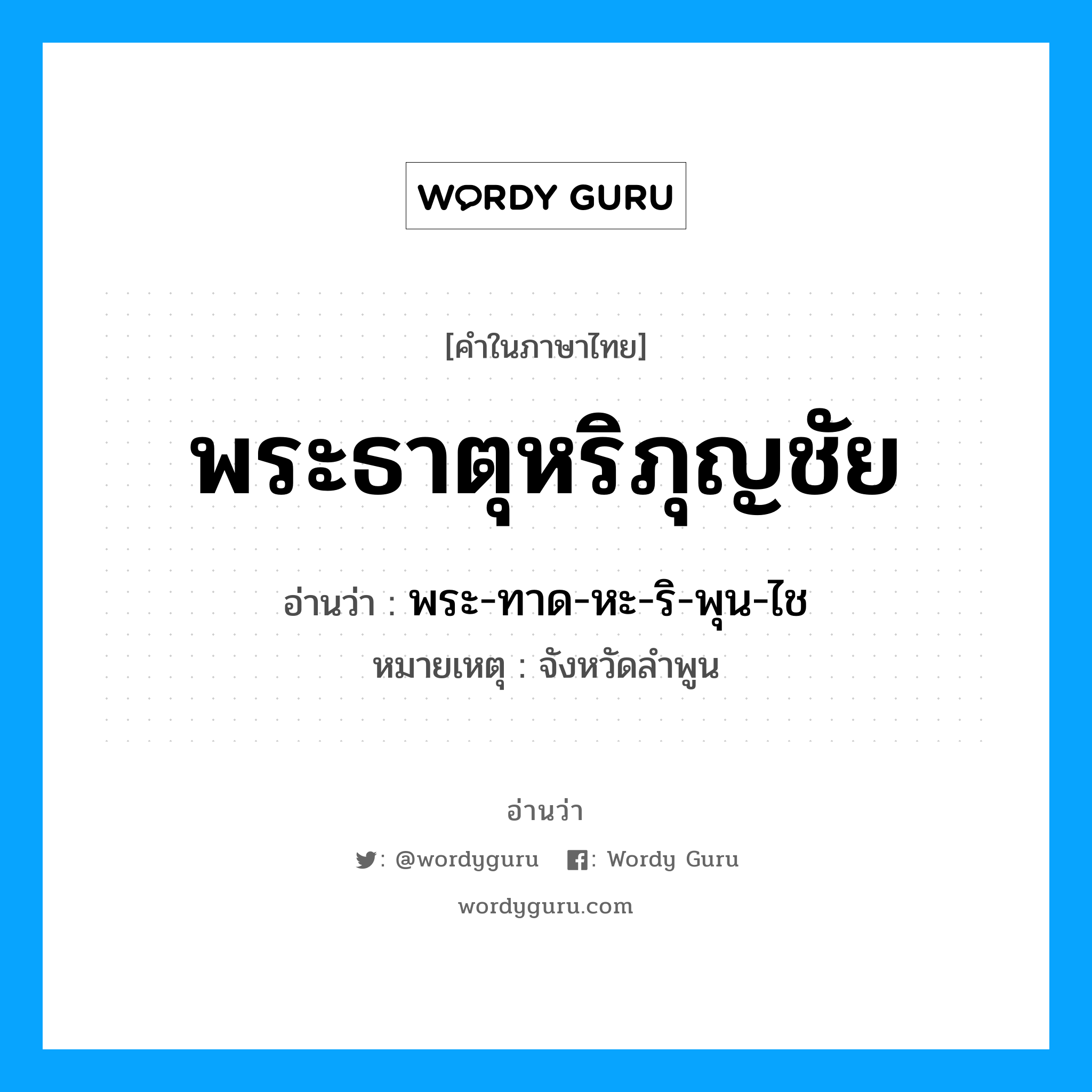 พระธาตุหริภุญชัย อ่านว่า?, คำในภาษาไทย พระธาตุหริภุญชัย อ่านว่า พระ-ทาด-หะ-ริ-พุน-ไช หมวด สถานที่ หมายเหตุ จังหวัดลำพูน หมวด สถานที่