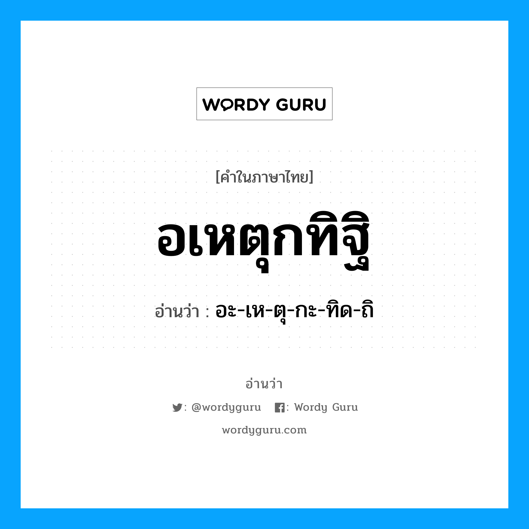 อเหตุกทิฐิ อ่านว่า?, คำในภาษาไทย อเหตุกทิฐิ อ่านว่า อะ-เห-ตุ-กะ-ทิด-ถิ